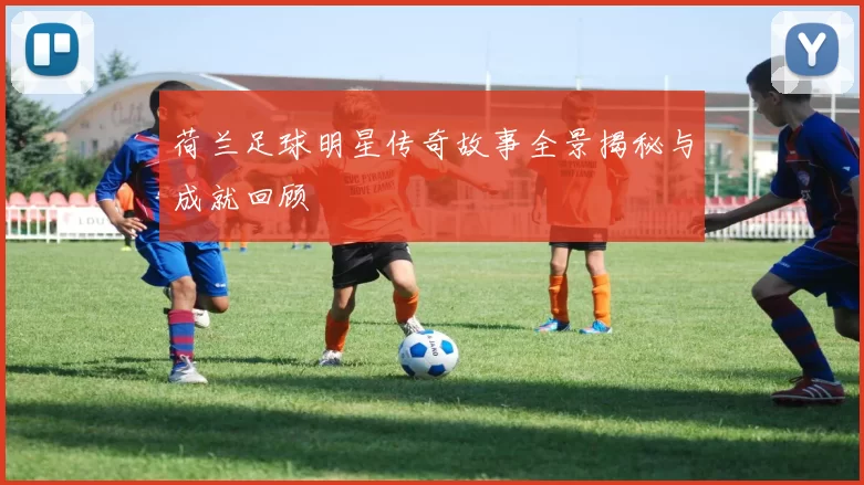荷兰足球明星传奇故事全景揭秘与成就回顾