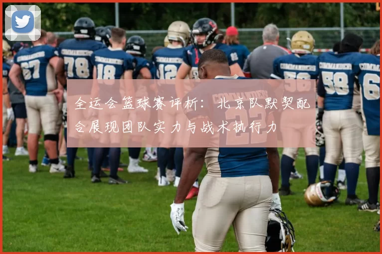 全运会篮球赛评析：北京队默契配合展现团队实力与战术执行力