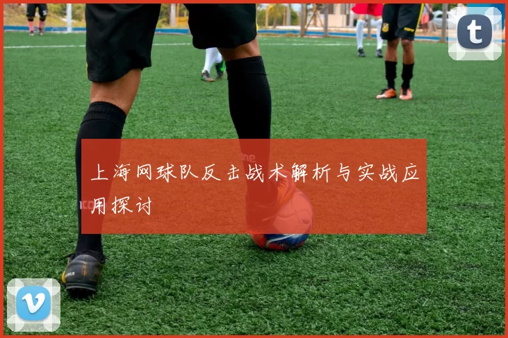 上海网球队反击战术解析与实战应用探讨